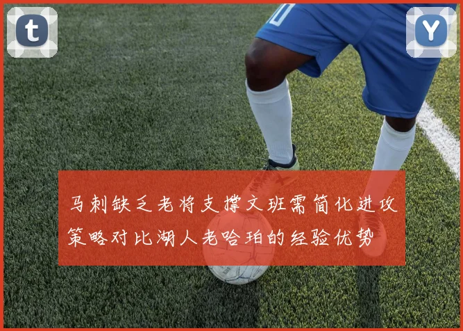马刺缺乏老将支撑文班需简化进攻策略对比湖人老哈珀的经验优势