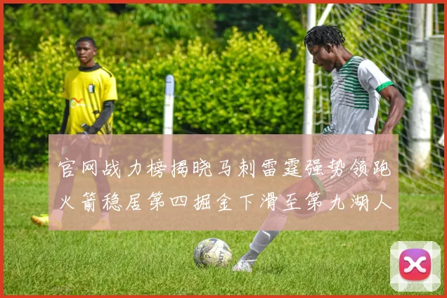 官网战力榜揭晓马刺雷霆强势领跑火箭稳居第四掘金下滑至第九湖人十名勇士十六快船十九