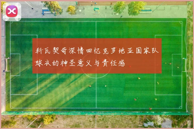 科瓦契奇深情回忆克罗地亚国家队球衣的神圣意义与责任感