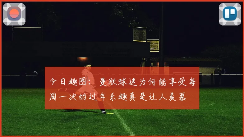 今日趣图：曼联球迷为何能享受每周一次的过年乐趣真是让人羡慕