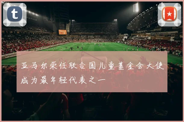亚马尔荣任联合国儿童基金会大使成为最年轻代表之一