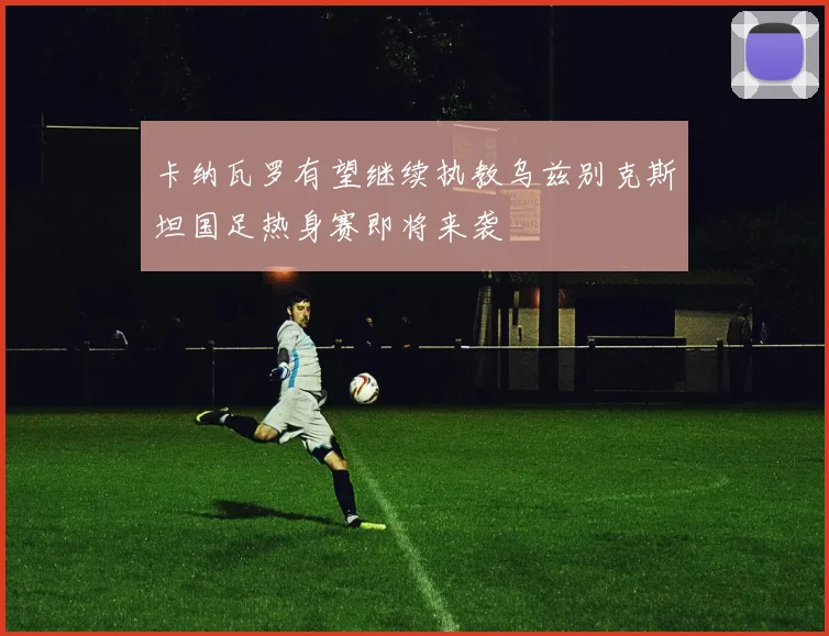 卡纳瓦罗有望继续执教乌兹别克斯坦国足热身赛即将来袭