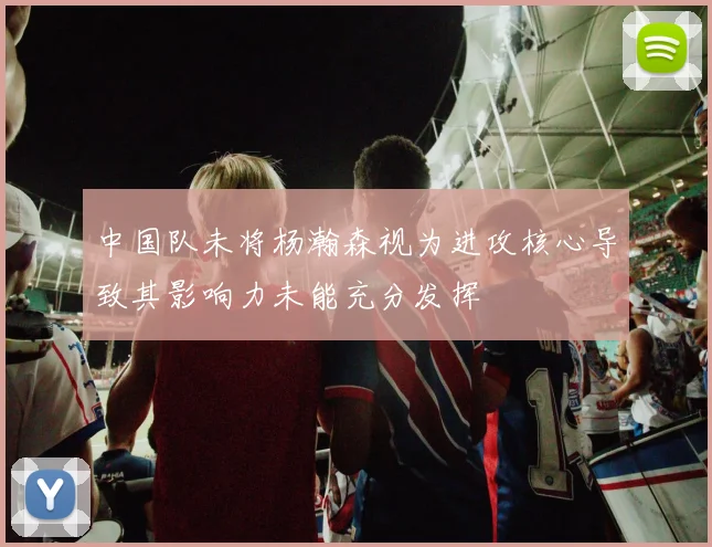 中国队未将杨瀚森视为进攻核心导致其影响力未能充分发挥