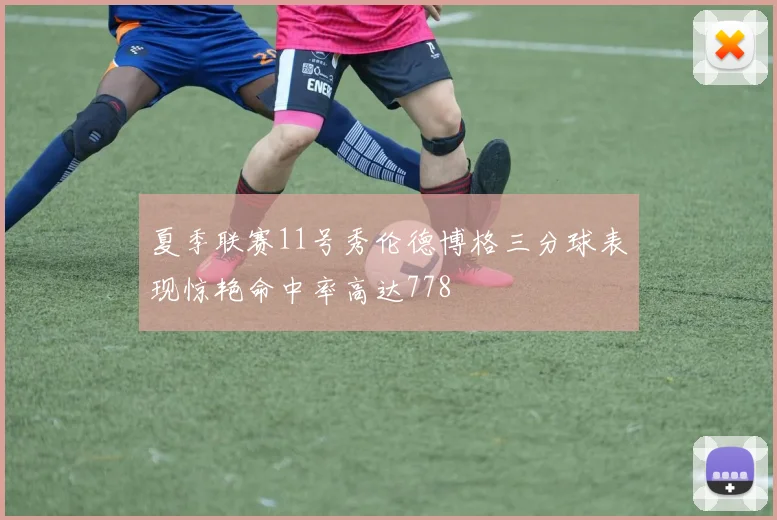 夏季联赛11号秀伦德博格三分球表现惊艳命中率高达778