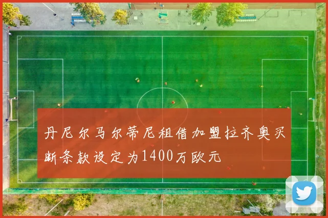 丹尼尔马尔蒂尼租借加盟拉齐奥买断条款设定为1400万欧元