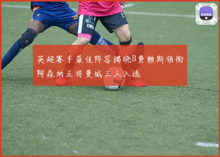 英超赛季最佳阵容揭晓B费赖斯领衔阿森纳五将曼城三人入选