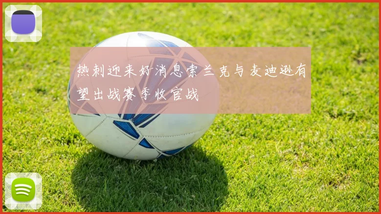 热刺迎来好消息索兰克与麦迪逊有望出战赛季收官战