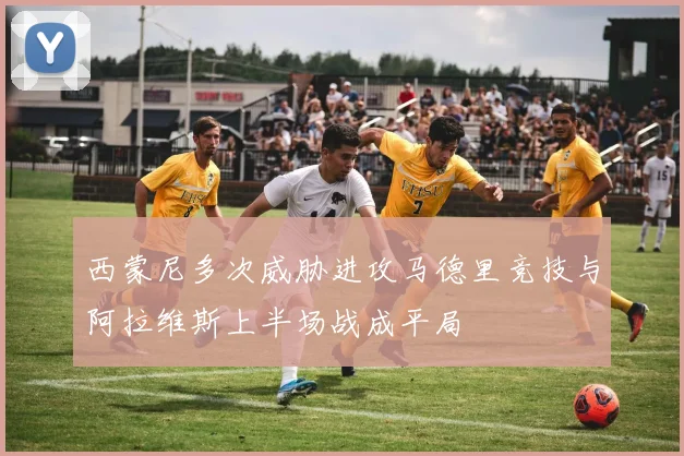 西蒙尼多次威胁进攻马德里竞技与阿拉维斯上半场战成平局