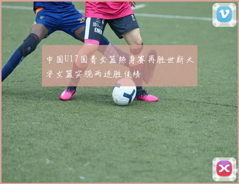 中国U17国青女篮热身赛再胜世新大学女篮实现两连胜佳绩