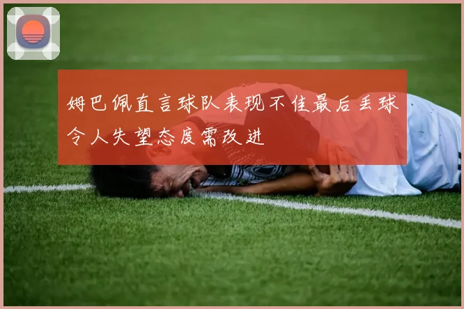 姆巴佩直言球队表现不佳最后丢球令人失望态度需改进