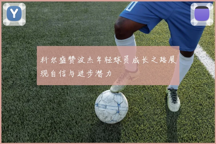 科尔盛赞波杰年轻球员成长之路展现自信与进步潜力