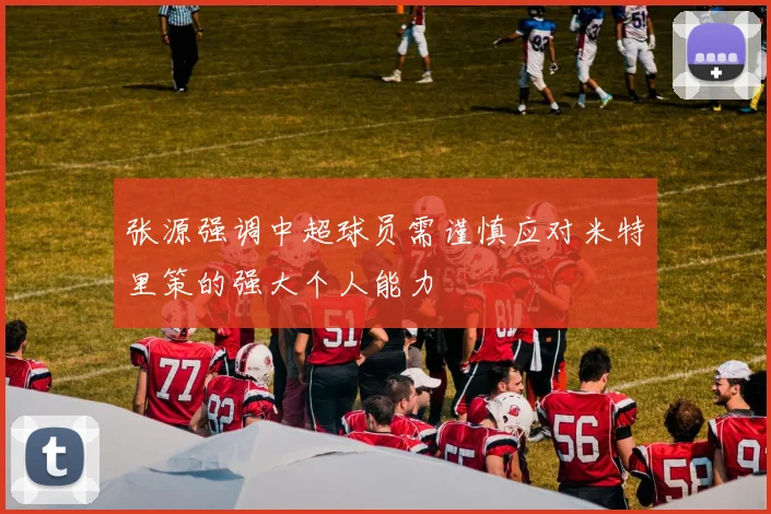 张源强调中超球员需谨慎应对米特里策的强大个人能力