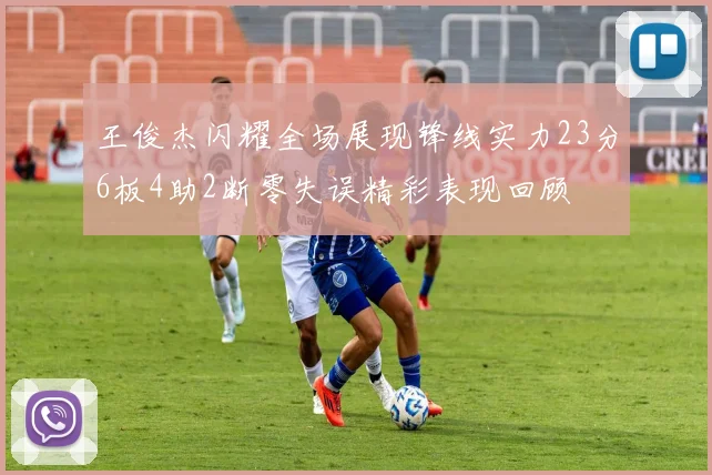 王俊杰闪耀全场展现锋线实力23分6板4助2断零失误精彩表现回顾