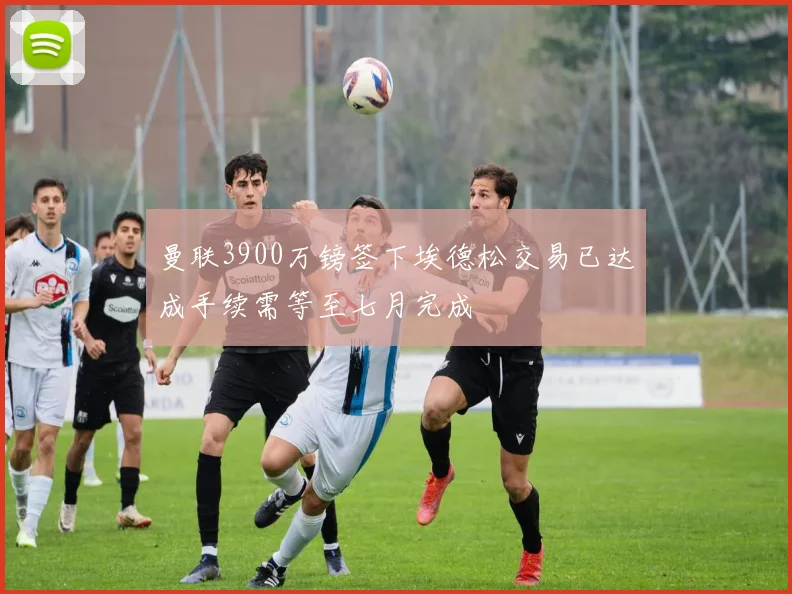 曼联3900万镑签下埃德松交易已达成手续需等至七月完成