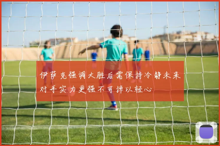 伊萨克强调大胜后需保持冷静未来对手实力更强不可掉以轻心