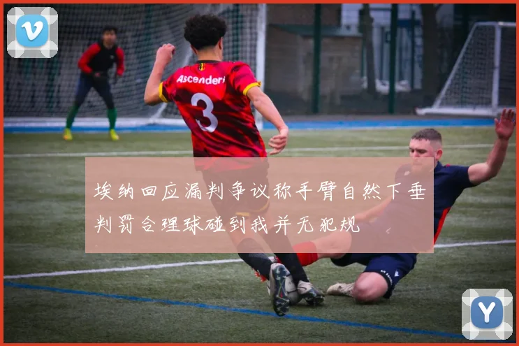 埃纳回应漏判争议称手臂自然下垂判罚合理球碰到我并无犯规