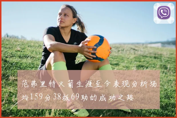范弗里特火箭生涯至今表现分析场均159分38板69助的成功之路