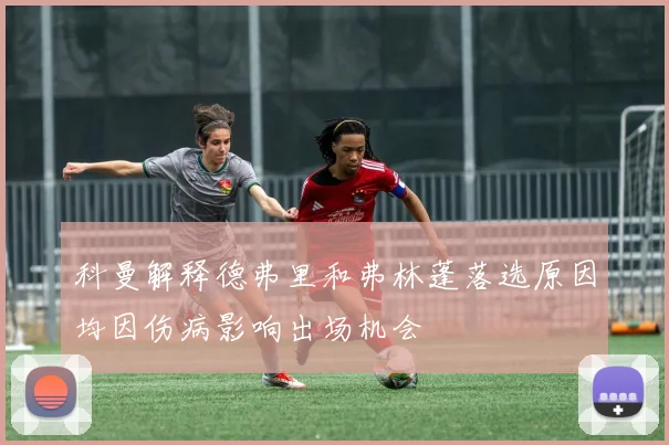 科曼解释德弗里和弗林蓬落选原因均因伤病影响出场机会