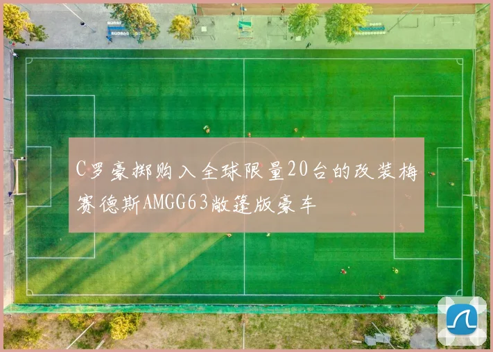 C罗豪掷购入全球限量20台的改装梅赛德斯AMGG63敞篷版豪车