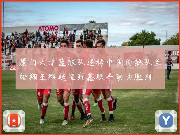 厦门大学篮球队逆转中国民航队兰皓翔王维越崔雍鑫联手助力胜利