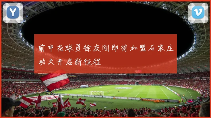 前申花球员徐友刚即将加盟石家庄功夫开启新征程