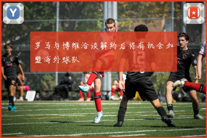 罗马与博维洽谈解约后将有机会加盟海外球队