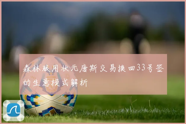 森林狼用状元唐斯交易换回33号签的生意模式解析