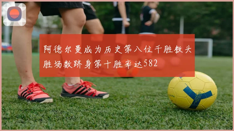 阿德尔曼成为历史第八位千胜教头胜场数跻身第十胜率达582