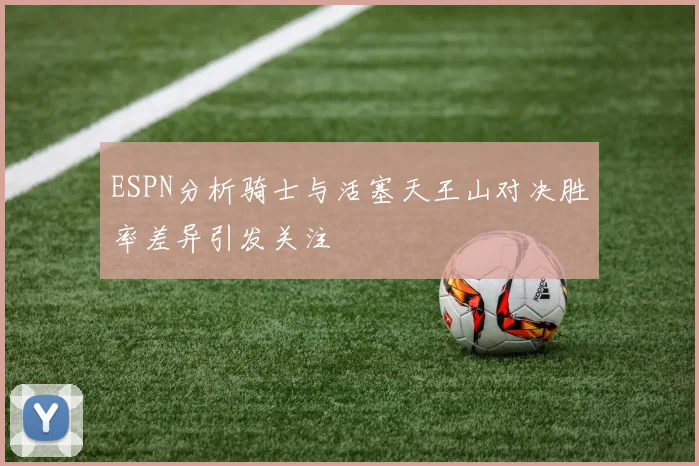 ESPN分析骑士与活塞天王山对决胜率差异引发关注